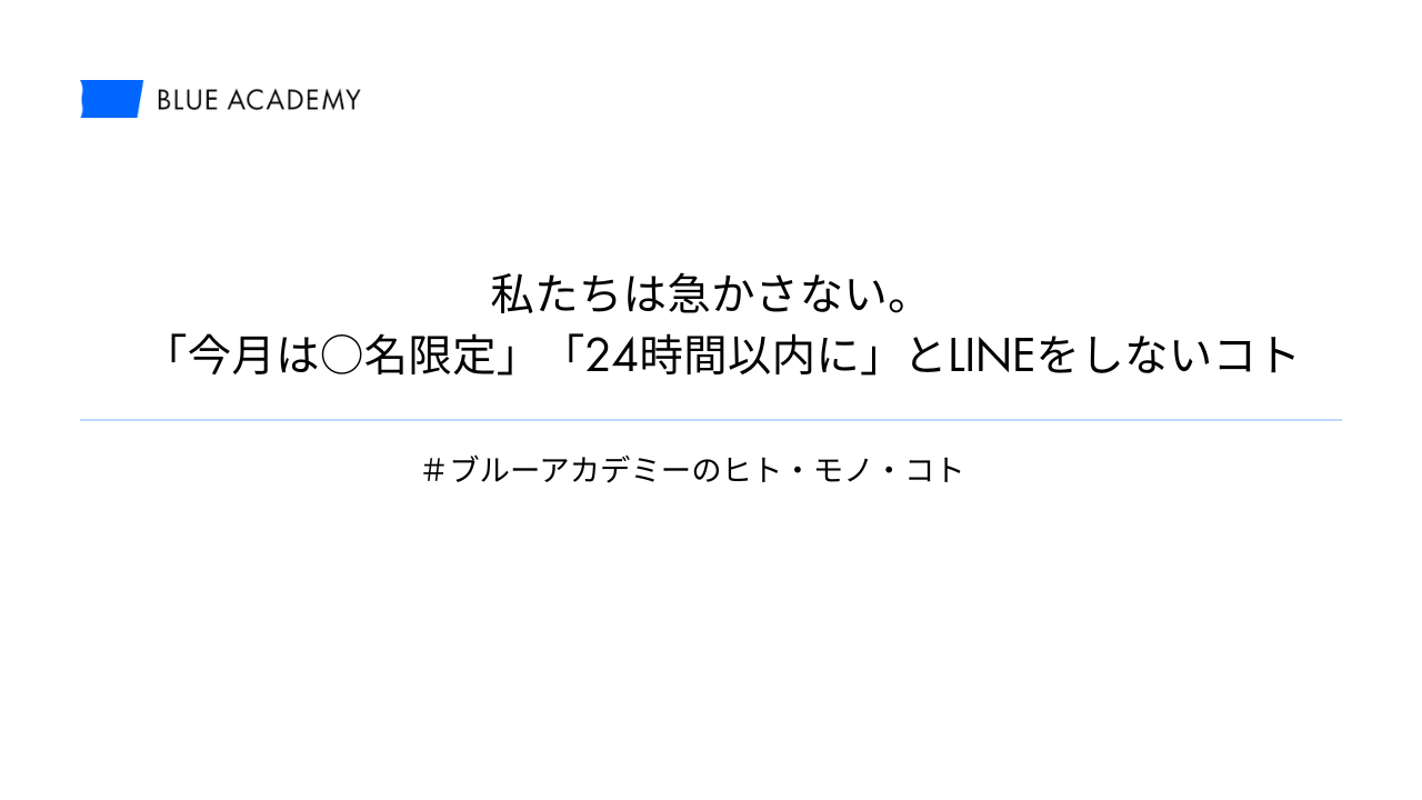 私たちは急かさない。「今月は○名限定」「24時間以内に」とLINEをしないコト