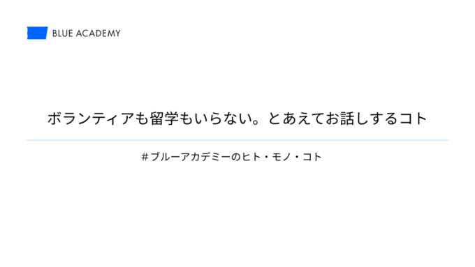 ボランティアも留学もいらない。とあえてお話しするコト